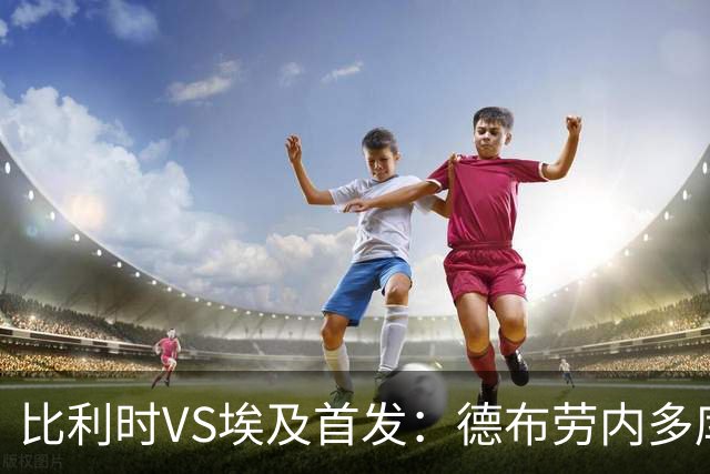 比利时VS埃及首发：德布劳内多库特罗萨德再战萨拉赫