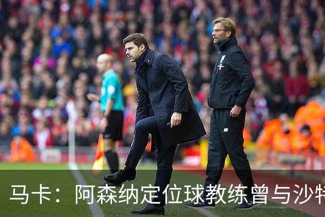 马卡：阿森纳定位球教练曾与沙特合作，西班牙队需对此警惕